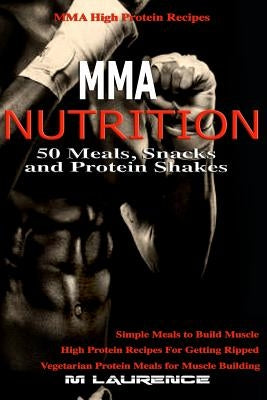 MMA Nutrition: 50 Meals, Snacks and Protein Shakes: MMA High Protein Recipes, Simple Meals to Build Muscle, High Protein Recipes For by Laurence, M.