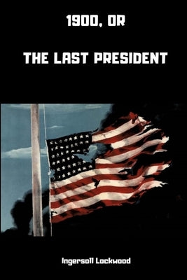 1900; or, The Last President by Lockwood, Ingersoll