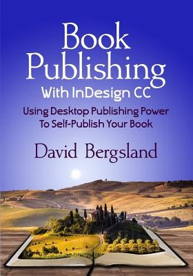 Book Publishing With InDesign CC: Using Desktop Publishing Power To Self-Publish Your Book by Bergsland, David