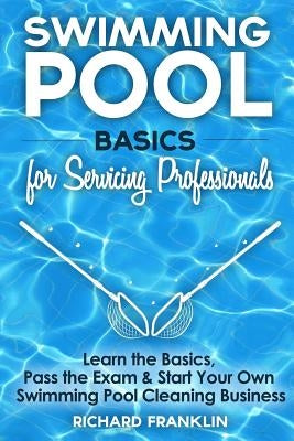Swimming Pool Basics For Servicing Professionals: Learn The Basics, Pass The Exam & Start Your Own Pool Cleaning Business by Franklin, Richard