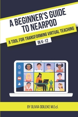 A Beginner's Guide to Nearpod: A Tool for Transforming Virtual Teaching in K-12 by Odileke, Olivia