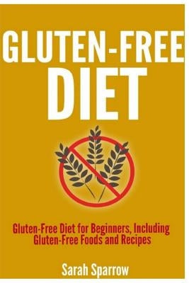 Gluten Free Diet: Gluten Free Diet for Beginners, Including Gluten-Free Foods and Recipes by Sparrow, Sarah