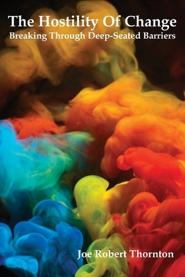The Hostility Of Change: Breaking Through Deep-Seated Barriers by Thornton, Joe Robert