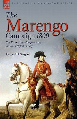 The Marengo Campaign 1800: the Victory that Completed the Austrian Defeat in Italy by Sargent, Herbert H.