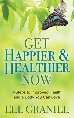 Get Happier & Healthier Now: 7-Steps to Improved Health & a Body You Can Love by Graniel, Ell