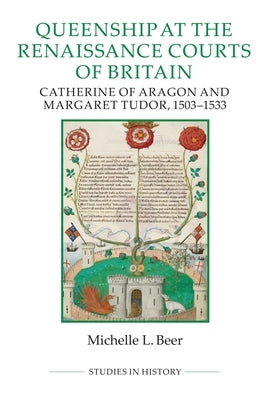 Queenship at the Renaissance Courts of Britain: Catherine of Aragon and Margaret Tudor, 1503-1533 by Beer, Michelle L.
