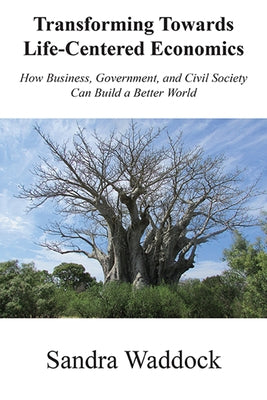 Transforming Towards Life-Centered Economies: How Business, Government, and Civil Society Can Build A Better World by Waddock, Sandra