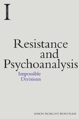 Resistance and Psychoanalysis: Impossible Divisions by Morgan Wortham, Simon