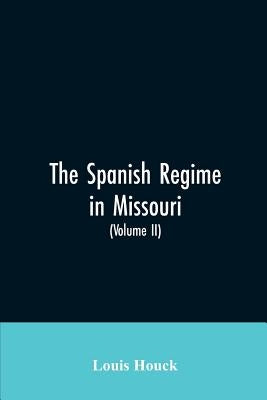 The Spanish regime in Missouri; a collection of papers and documents relating to upper Louisiana principally within the present limits of Missouri dur by Houck, Louis