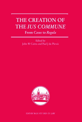 The Creation of the Ius Commune: From Casus to Regula by Cairns, John W.