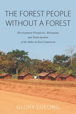 The Forest People Without a Forest: Development Paradoxes, Belonging and Participation of the Baka in East Cameroon by Lueong, Glory M.