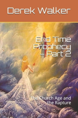 End Time Prophecy - Part 2: The Church Age and the Rapture by Walker, Derek