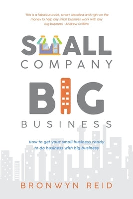 Small Company Big Business: How to get your small business ready to do business with big business by Reid, Bronwyn