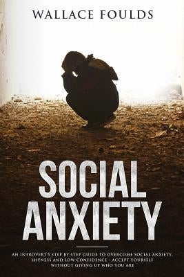 Social Anxiety: An introvert's step by step guide to overcome social anxiety, shyness and low confidence - accept yourself without giv by Foulds, Wallace