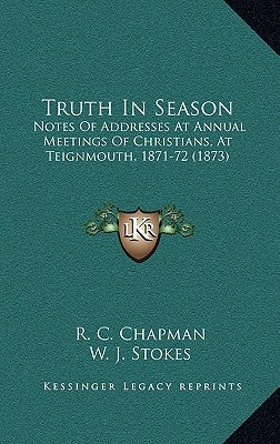Truth in Season: Notes of Addresses at Annual Meetings of Christians, at Teignmouth, 1871-72 (1873) by Chapman, R. C.