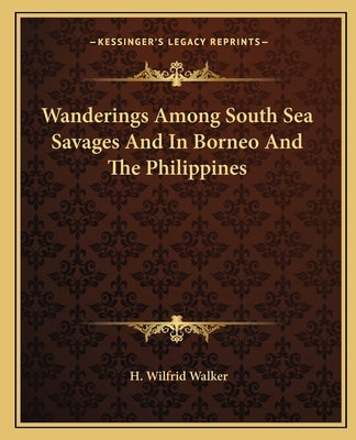 Wanderings Among South Sea Savages and in Borneo and the Philippines by Walker, H. Wilfrid