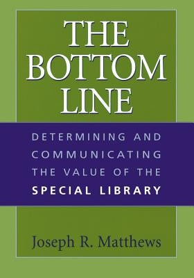 The Bottom Line: Determining and Communicating the Value of the Special Library by Matthews, Joseph R.