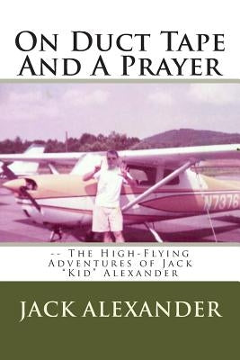 On Duct Tape And A Prayer: The High-Flying Adventures of Jack Alexander by Alexander, Jack