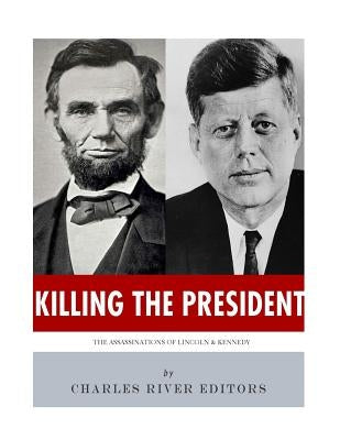 Killing The President: The Assassinations of Abraham Lincoln and John F. Kennedy by Charles River Editors