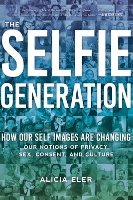 The Selfie Generation: Exploring Our Notions of Privacy, Sex, Consent, and Culture by Eler, Alicia