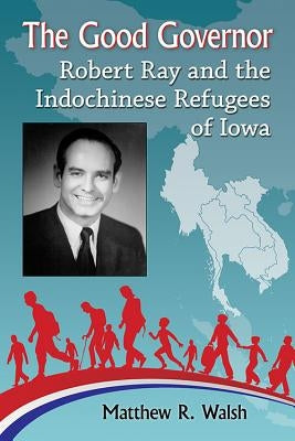 The Good Governor: Robert Ray and the Indochinese Refugees of Iowa by Walsh, Matthew R.