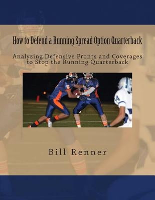 How to Defend a Running Spread Option Quarterback: Analyzing Defensive Fronts and Coverages to Stop the Running Quarterback by Renner, Bill