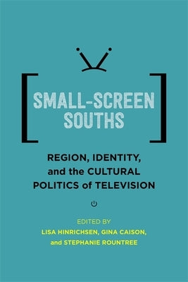 Small-Screen Souths: Region, Identity, and the Cultural Politics of Television by Hinrichsen, Lisa
