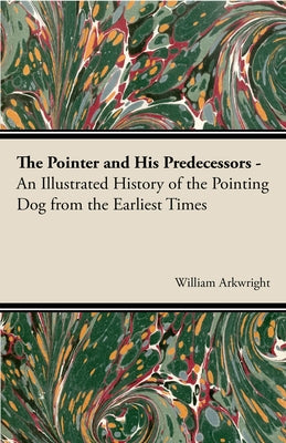 The Pointer and His Predecessors: An Illustrated History of the Pointing Dog from the Earliest Times by Arkwright, William