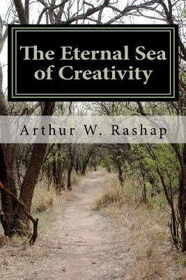 The Eternal Sea of Creativity: Poems about life, love, and why we are "here" by Rashap, Arthur W.