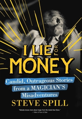 I Lie for Money: Candid, Outrageous Stories from a Magician's Misadventures by Spill, Steve