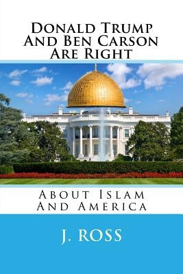 Donald Trump And Ben Carson Are Right: About Islam And America by Ross, J.