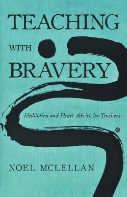 Teaching with Bravery: Meditation and Heart Advice for Teachers by McLellan, Noel