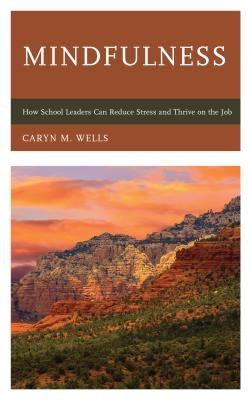 Mindfulness: How School Leaders Can Reduce Stress and Thrive on the Job by Wells, Caryn