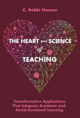 The Heart and Science of Teaching: Transformative Applications That Integrate Academic and Social-Emotional Learning by Hansen, C. Bobbi
