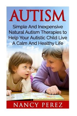 Autism: Simple And Inexpensive Natural Autism Therapies To Help Your Autistic Child Live A Calm And Healthy Life by Perez, Nancy