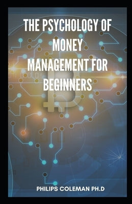 The Psychology of Money Management for Beginners: Beginners Guide To Money Management Trading And Personal Development by Coleman Ph. D., Philips