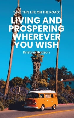 Take This Life On the Road: Living and Prospering Wherever You Wish by Hudson, Kristine