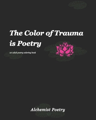 The Color of Trauma is Poetry: An Adult Poetry Coloring Book by Poetry, Alchemist