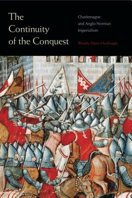 The Continuity of the Conquest: Charlemagne and Anglo-Norman Imperialism by Hoofnagle, Wendy Marie