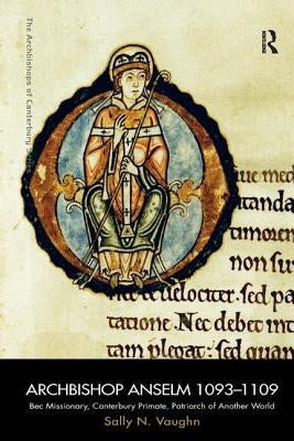 Archbishop Anselm 1093-1109: Bec Missionary, Canterbury Primate, Patriarch of Another World by Vaughn, Sally N.