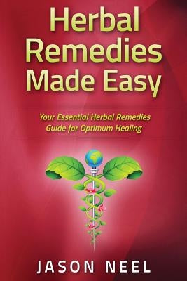Herbal Remedies Made Easy: Your Essential Herbal Remedies Guide for Optimum Healing by Neel, Jason