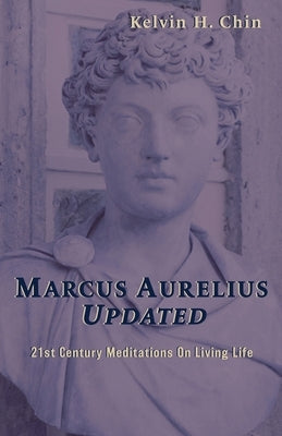Marcus Aurelius Updated: 21st Century Meditations On Living Life by Chin, Kelvin H.