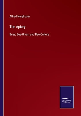 The Apiary: Bees, Bee-Hives, and Bee-Culture by Neighbour, Alfred