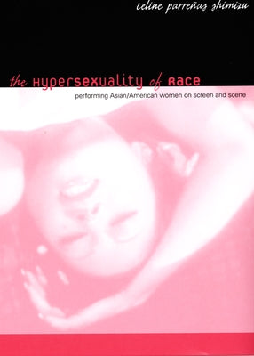 The Hypersexuality of Race: Performing Asian/American Women on Screen and Scene by Shimizu, Celine Parrenas