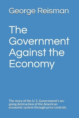 The Government Against the Economy: The story of the U. S. Government's on-going destruction of the American economic system through price controls. by Simon, William