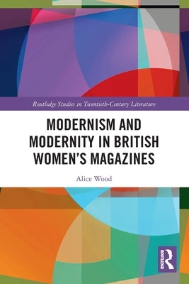 Modernism and Modernity in British Women's Magazines by Wood, Alice