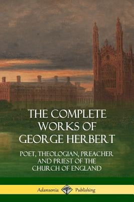 The Complete Works of George Herbert: Poet, Theologian, Preacher and Priest of the Church of England by Herbert, George