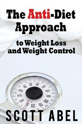 The Anti-Diet Approach to Weight Loss and Weight Control by Abel, Scott