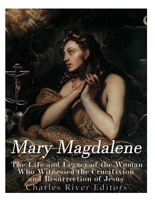 Mary Magdalene: The Life and Legacy of the Woman Who Witnessed the Crucifixion and Resurrection of Jesus by Vazquez Lozano, Gustavo