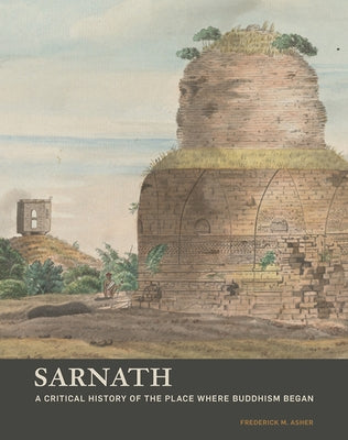 Sarnath: A Critical History of the Place Where Buddhism Began by Asher, Frederick M.